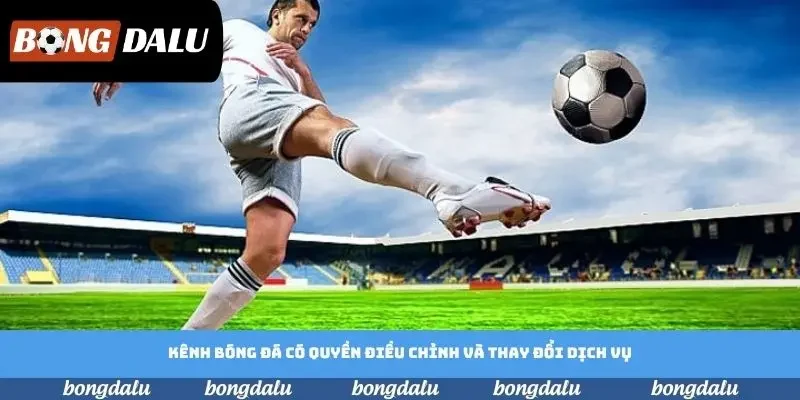 Kênh bóng đá có quyền điều chỉnh và thay đổi dịch vụ Kênh bóng đá có quyền điều chỉnh và thay đổi dịch vụ